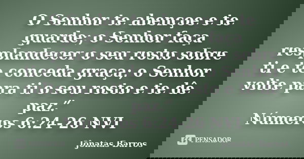 O Senhor te abençoe e te guarde; o Senhor faça resplandecer o seu rosto sobre ti e te conceda graça; o Senhor volte para ti o seu rosto e te dê paz.” Números... Frase de Jônatas Barros.