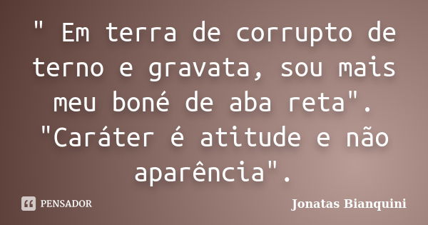 " Em terra de corrupto de terno e gravata, sou mais meu boné de aba reta". "Caráter é atitude e não aparência".... Frase de Jonatas Bianquini.