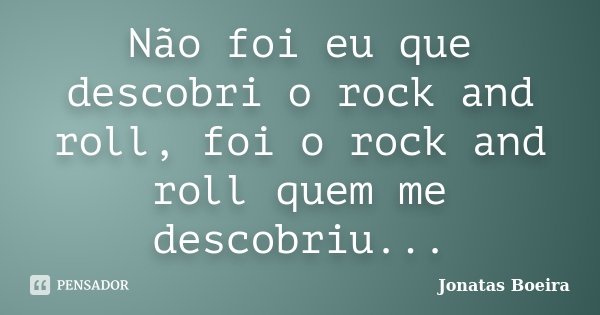 Não foi eu que descobri o rock and roll, foi o rock and roll quem me descobriu...... Frase de Jonatas Boeira.