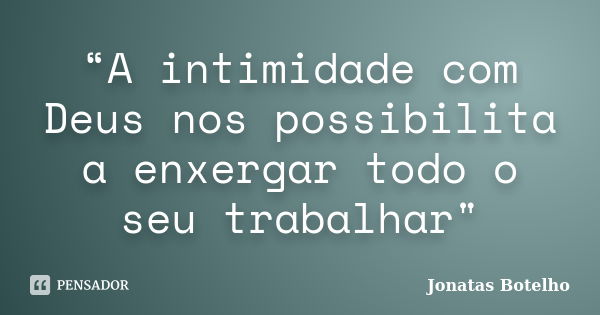 “A intimidade com Deus nos possibilita a enxergar todo o seu trabalhar"... Frase de Jonatas Botelho.