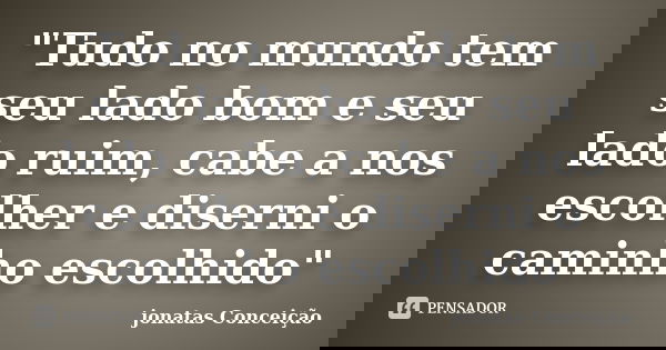 "Tudo no mundo tem seu lado bom e seu lado ruim, cabe a nos escolher e diserni o caminho escolhido"... Frase de jonatas Conceição.