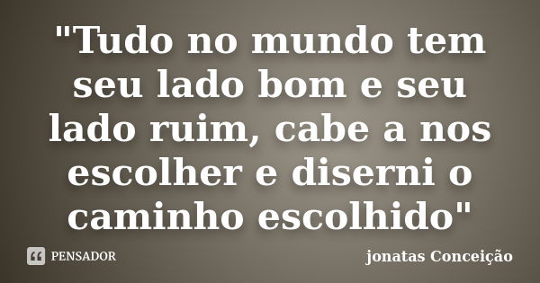 "Tudo no mundo tem seu lado bom e seu lado ruim, cabe a nos escolher e diserni o caminho escolhido"... Frase de jonatas Conceição.