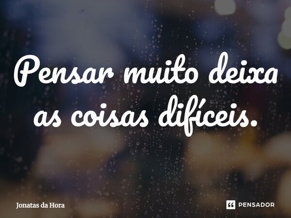⁠Pensar muito deixa as coisas difíceis.... Frase de Jonatas da Hora.