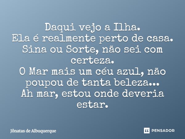 ⁠Daqui vejo a Ilha. Ela é realmente perto de casa. Sina ou Sorte, não sei com certeza. O Mar mais um céu azul, não poupou de tanta beleza... Ah mar, estou onde ... Frase de Jônatas de Albuquerque.