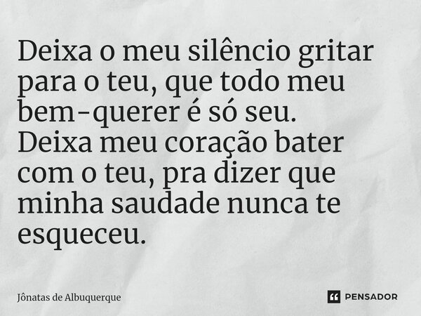 ⁠Deixa o meu silêncio gritar para o teu, que todo meu bem-querer é só seu. Deixa meu coração bater com o teu, pra dizer que minha saudade nunca te esqueceu.... Frase de Jônatas de Albuquerque.