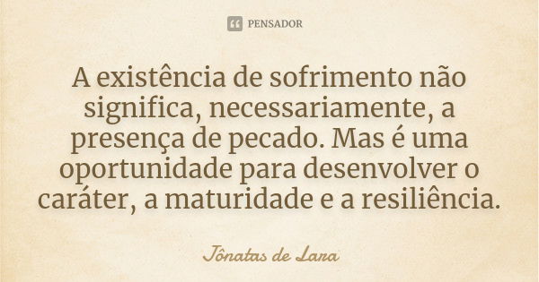 A existência de sofrimento não significa, necessariamente, a presença de pecado. Mas é uma oportunidade para desenvolver o caráter, a maturidade e a resiliência... Frase de Jônatas de Lara.