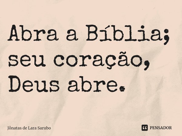 ⁠Abra a Bíblia; seu coração, Deus abre.... Frase de Jônatas de Lara Sarubo.