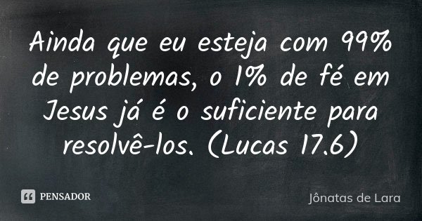 Ainda que eu esteja com 99% de problemas, o 1% de fé em Jesus já é o suficiente para resolvê-los. (Lucas 17.6)... Frase de Jônatas de Lara.