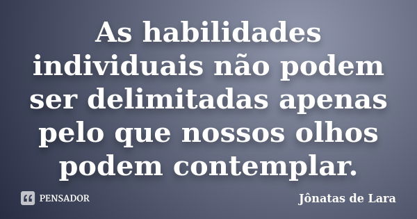 As habilidades individuais não podem ser delimitadas apenas pelo que nossos olhos podem contemplar.... Frase de Jonatas de Lara.