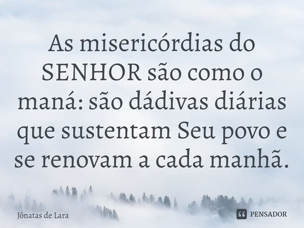 ⁠As misericórdias do SENHOR são como o maná: são dádivas diárias que sustentam Seu povo e se renovam a cada manhã.... Frase de Jônatas de Lara.