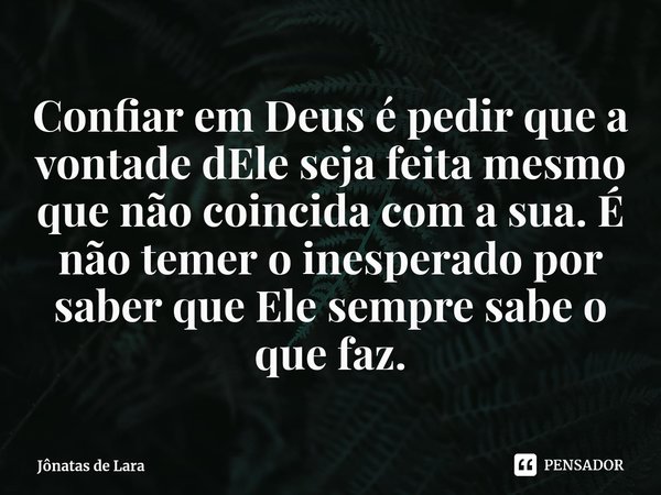 ⁠Confiar em Deus é pedir que a vontade dEle seja feita mesmo que não coincida com a sua. É não temer o inesperado por saber que Ele sempre sabe o que faz.... Frase de Jônatas de Lara.