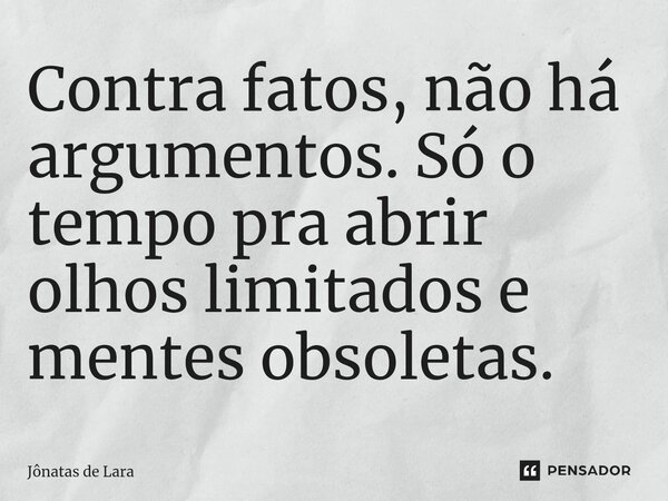 ⁠Contra fatos, não há argumentos. Só o tempo pra abrir olhos limitados e mentes obsoletas.... Frase de Jônatas de Lara.