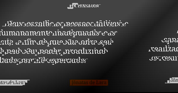 Deus escolhe as pessoas falíveis e humanamente inadequadas e as capacita, a fim de que Sua obra seja realizada pelo Seu poder, produzindo os resultados por Ele ... Frase de Jônatas de Lara.