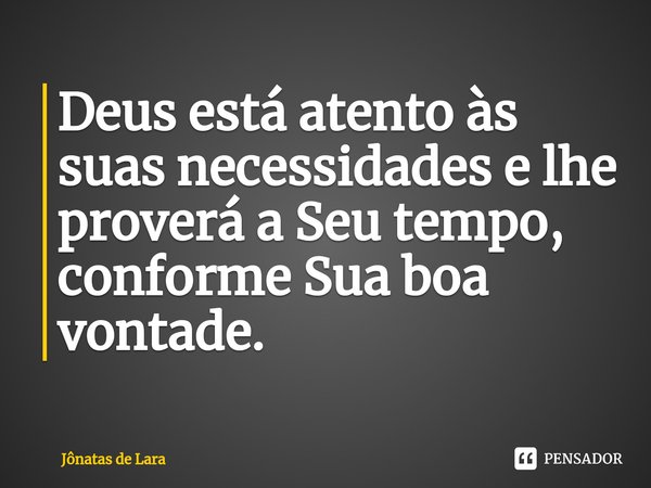 Deus está atento às suas necessidades e lhe proverá a Seu tempo, conforme Sua boa vontade.... Frase de Jônatas de Lara.