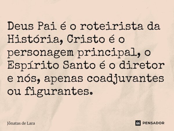 ⁠Deus Pai é o roteirista da História, Cristo é o personagem principal, o Espírito Santo é o diretor e nós, apenas coadjuvantes ou figurantes.... Frase de Jônatas de Lara.