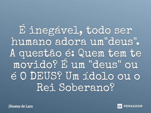 ⁠É inegável, todo ser humano adora um "deus". A questão é: Quem tem te movido? É um "deus" ou é O DEUS? Um ídolo ou o Rei Soberano?... Frase de Jônatas de Lara.