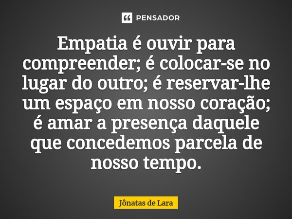 ⁠Empatia é ouvir para compreender; é colocar-se no lugar do outro; é reservar-lhe um espaço em nosso coração; é amar a presença daquele que concedemos parcela d... Frase de Jônatas de Lara.