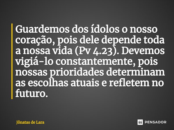 ⁠Guardemos dos ídolos o nosso coração, pois dele depende toda a nossa vida (Pv 4.23). Devemos vigiá-lo constantemente, pois nossas prioridades determinam as esc... Frase de Jônatas de Lara.