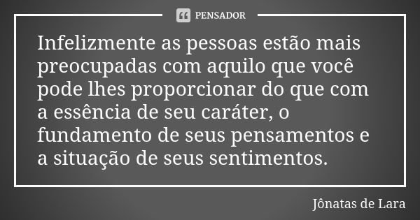 Infelizmente as pessoas estão mais preocupadas com aquilo que você pode lhes proporcionar do que com a essência de seu caráter, o fundamento de seus pensamentos... Frase de Jônatas de Lara.