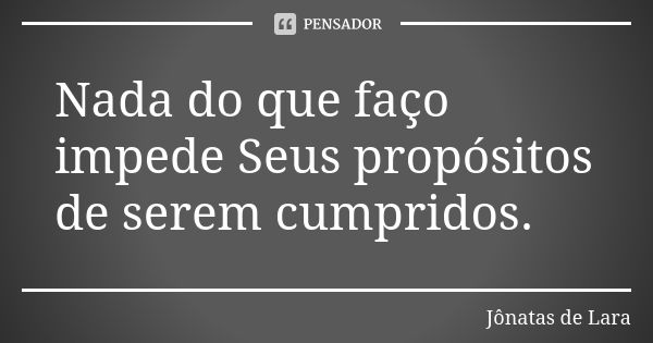 Nada do que faço impede Seus propósitos de serem cumpridos.... Frase de Jônatas de Lara.