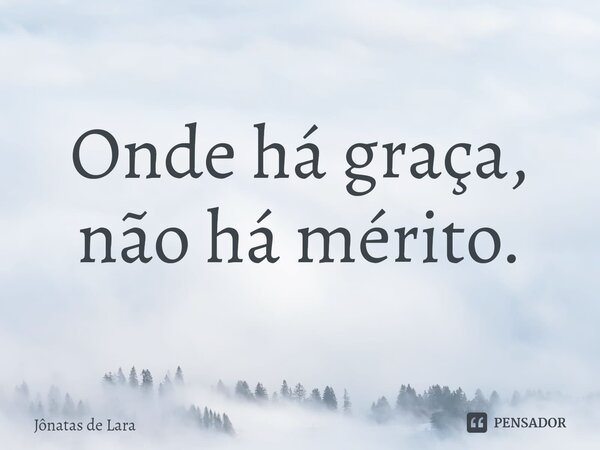 ⁠Onde há graça, não há mérito.... Frase de Jônatas de Lara.