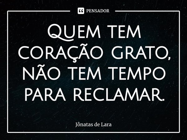 ⁠Quem tem coração grato, não tem tempo para reclamar.... Frase de Jônatas de Lara.