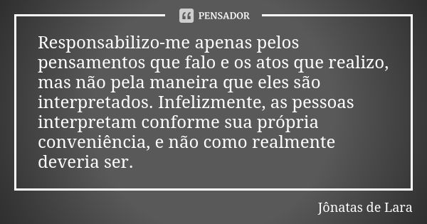 Responsabilizo-me apenas pelos pensamentos que falo e os atos que realizo, mas não pela maneira que eles são interpretados. Infelizmente, as pessoas interpretam... Frase de Jônatas de Lara.