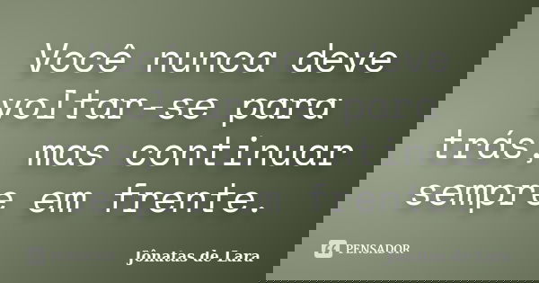 Você nunca deve voltar-se para trás, mas continuar sempre em frente.... Frase de Jônatas de Lara.