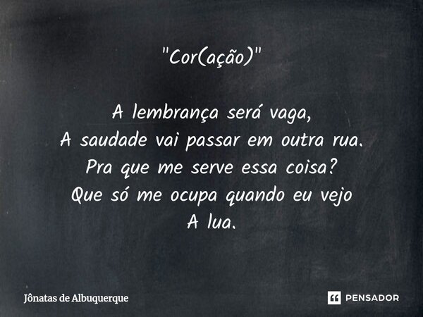 ⁠"Cor(ação)" ⁠A lembrança será vaga, A saudade vai passar em outra rua. Pra que me serve essa coisa? Que só me ocupa quando eu vejo A lua.... Frase de Jônatas de Albuquerque.