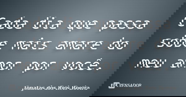 Cada dia que passa sobe mais amare do meu amor por você.... Frase de Jonatas dos Reis Boeira.