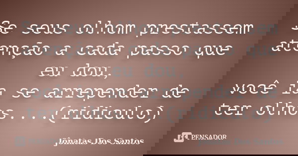 Se seus olhom prestassem atenção a cada passo que eu dou, você ia se arrepender de ter olhos....(ridiculo)... Frase de Jônatas Dos Santos.