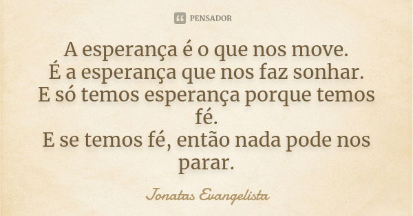 A esperança é o que nos move. É a esperança que nos faz sonhar. E só temos esperança porque temos fé. E se temos fé, então nada pode nos parar.... Frase de Jonatas Evangelista.