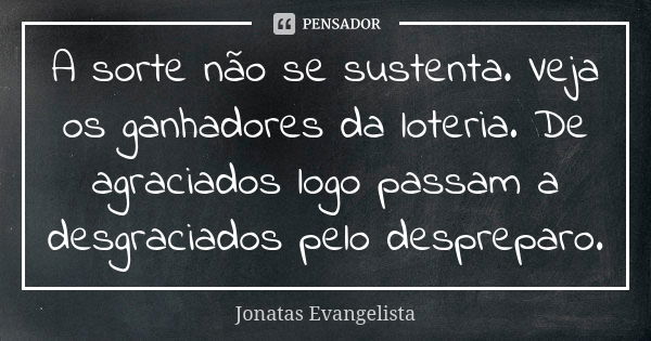 A sorte não se sustenta. Veja os ganhadores da loteria. De agraciados logo passam a desgraciados pelo despreparo.... Frase de Jonatas Evangelista.