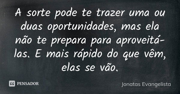 A sorte pode te trazer uma ou duas oportunidades, mas ela não te prepara para aproveitá-las. E mais rápido do que vêm, elas se vão.... Frase de Jonatas Evangelista.