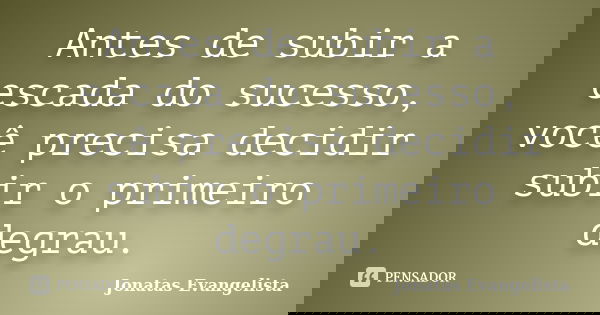 Antes de subir a escada do sucesso, você precisa decidir subir o primeiro degrau.... Frase de Jonatas Evangelista.