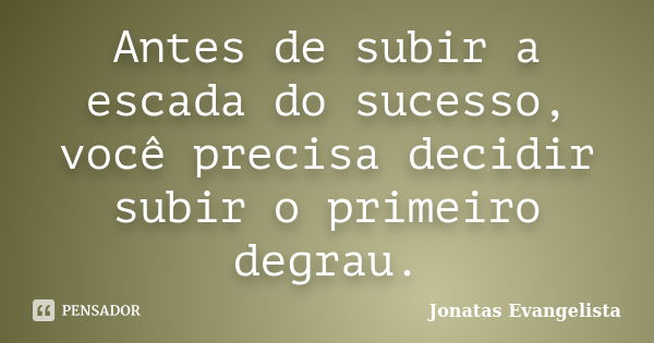 Antes de subir a escada do sucesso, você precisa decidir subir o primeiro degrau.... Frase de Jonatas Evangelista.