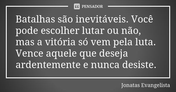 Batalhas são inevitáveis. Você pode escolher lutar ou não, mas a vitória só vem pela luta. Vence aquele que deseja ardentemente e nunca desiste.... Frase de Jonatas Evangelista.