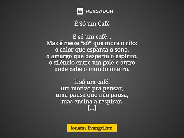 É Só um Café É só um café… Mas é nesse “só” que mora o rito: o calor que espanta o sono, o amargo que desperta o espírito, o silêncio entre um gole e outro ond... Frase de Jonatas Evangelista.