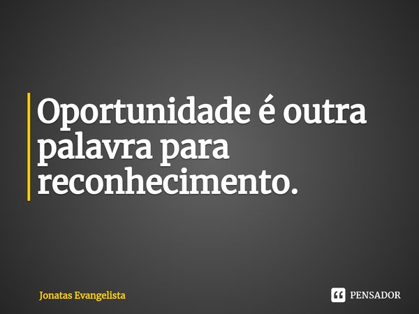 ⁠Oportunidade é outra palavra para reconhecimento.... Frase de Jonatas Evangelista.