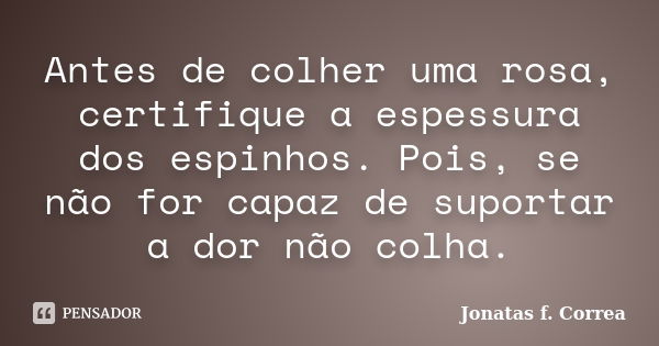 Antes de colher uma rosa, certifique a espessura dos espinhos. Pois, se não for capaz de suportar a dor não colha.... Frase de Jonatas f. Correa.