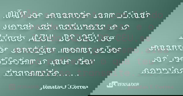 NÃO se encante com lindo verde da natureza e o lindo AZUL DO CÉU,se encante contigo mesmo,eles só refletem o que teu sorriso transmite....... Frase de Jonatas f. Correa.
