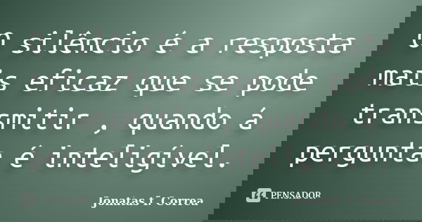 O silêncio é a resposta mais eficaz que se pode transmitir , quando á pergunta é inteligível.... Frase de Jonatas f. Correa.