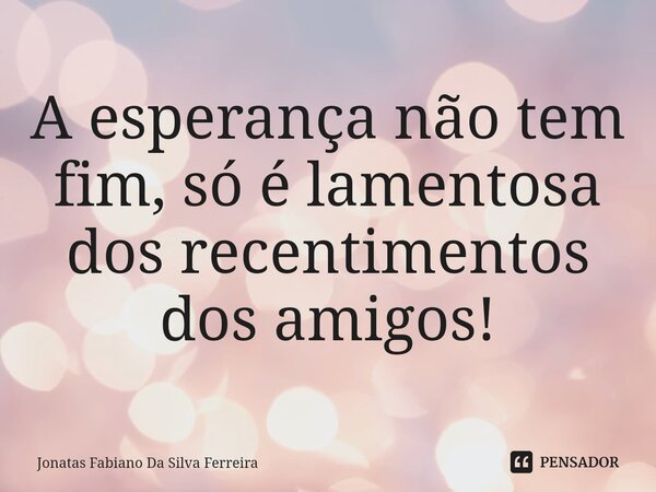 ⁠A esperança não tem fim, só é lamentosa dos recentimentos dos amigos!... Frase de Jonatas Fabiano Da Silva Ferreira.