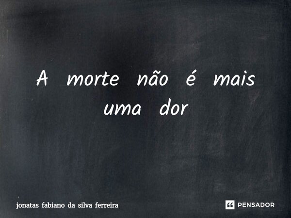 A morte não é mais uma dor⁠... Frase de jonatas fabiano da silva ferreira.