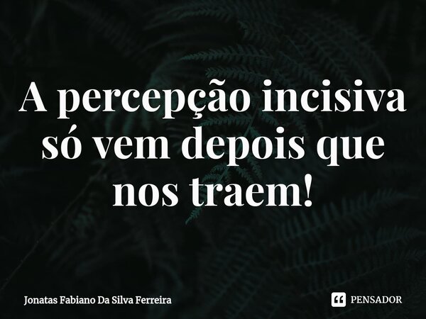 ⁠A percepção incisiva só vem depois que nos traem!... Frase de Jonatas Fabiano Da Silva Ferreira.