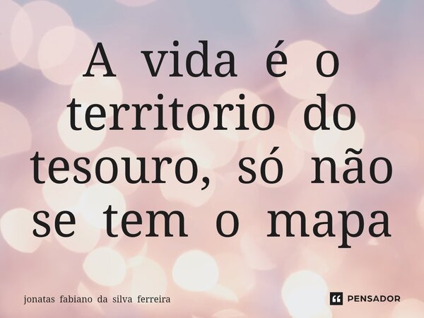 A vida é o território do tesouro, só não se tem o mapa... Frase de jonatas fabiano da silva ferreira.