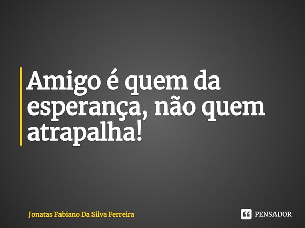 ⁠Amigo é quem da esperança, não quem atrapalha!... Frase de Jonatas Fabiano Da Silva Ferreira.