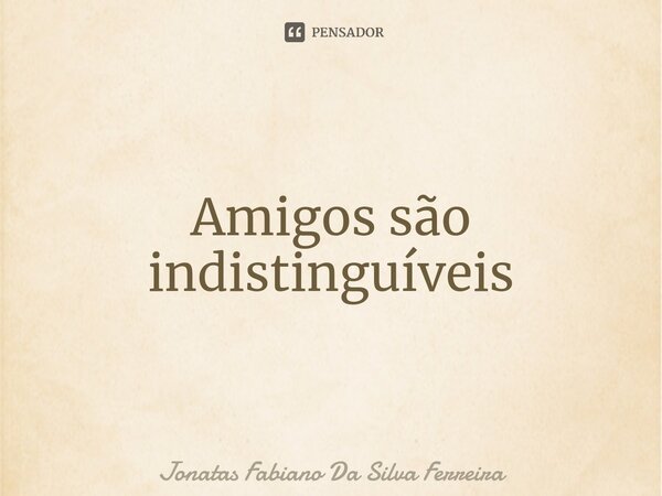 ⁠Amigos são indistinguíveis... Frase de Jonatas Fabiano Da Silva Ferreira.
