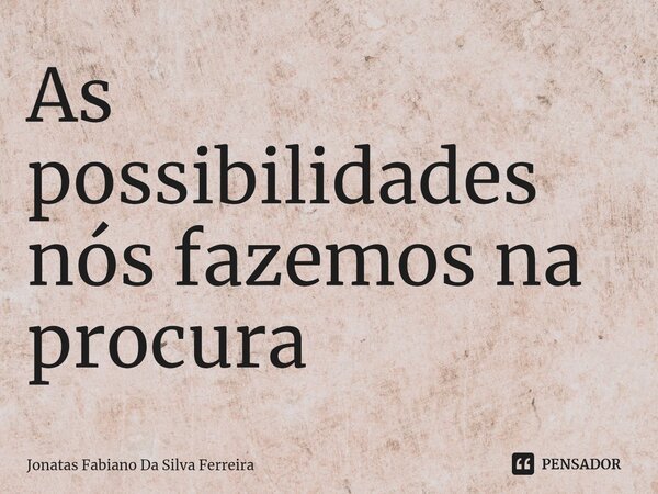 ⁠As possibilidades nós fazemos na procura... Frase de Jonatas Fabiano Da Silva Ferreira.