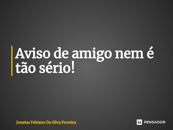 ⁠Aviso de amigo nem é tão sério!... Frase de Jonatas Fabiano Da Silva Ferreira.